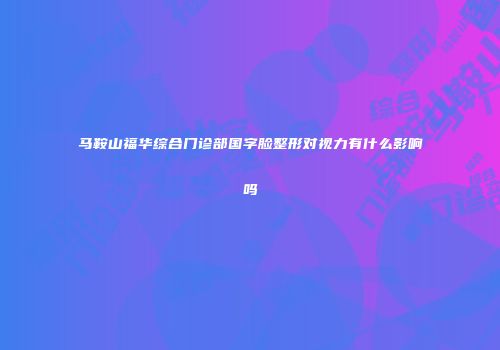 马鞍山福华综合门诊部国字脸整形对视力有什么影响吗