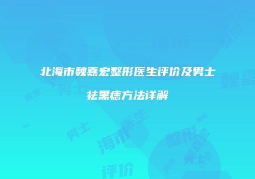 北海市魏嘉宏整形医生评价及男士祛黑痣方法详解
