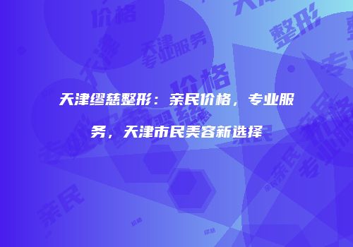 天津缪慈整形：亲民价格，专业服务，天津市民美容新选择