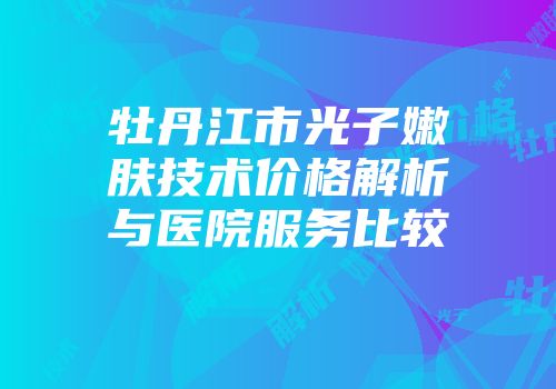 牡丹江市光子嫩肤技术价格解析与医院服务比较