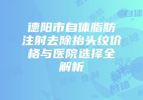 德阳市自体脂肪注射去除抬头纹价格与医院选择全解析