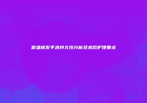楚雄植发手术持久性分析及术后护理要点