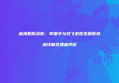 威海整形名医：李国华与刘飞宏医生整形技术详解及患者评价