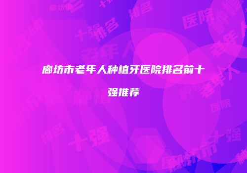 廊坊市老年人种植牙医院排名前十强推荐