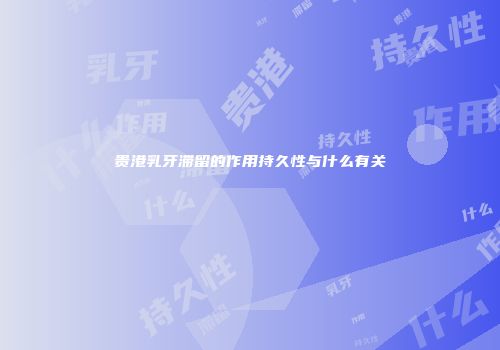 贵港乳牙滞留的作用持久性与什么有关