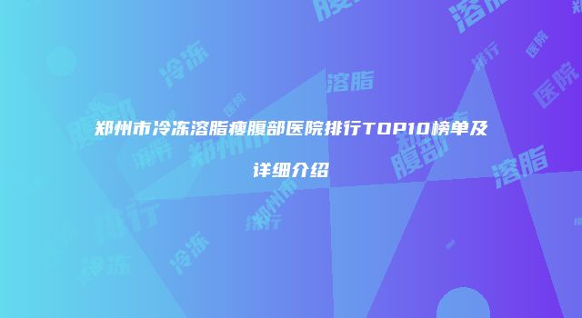 郑州市冷冻溶脂瘦腹部医院排行TOP10榜单及详细介绍