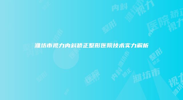 潍坊市视力内斜矫正整形医院技术实力解析