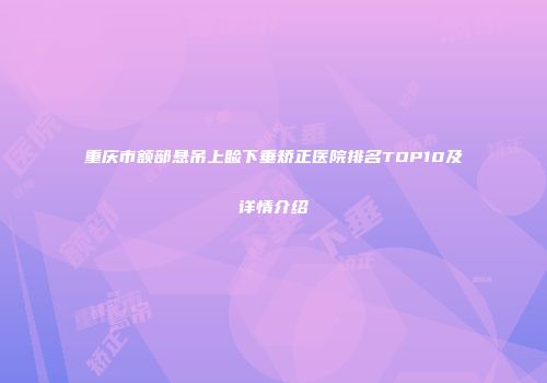 重庆市额部悬吊上睑下垂矫正医院排名TOP10及详情介绍