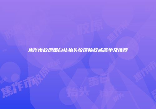 焦作市胶原蛋白祛抬头纹医院权威名单及推荐