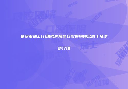 福州市瑞士iti瑞锆种植体口腔医院排名前十及详情介绍