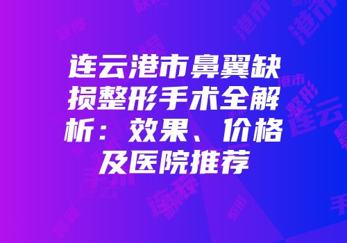 连云港市鼻翼缺损整形手术全解析：效果、价格及医院推荐