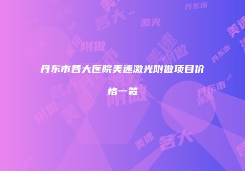 丹东市各大医院美速激光附做项目价格一览