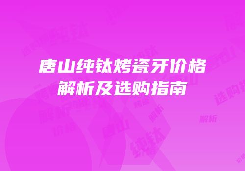 唐山纯钛烤瓷牙价格解析及选购指南