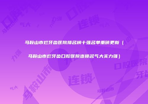 马鞍山市烂牙齿医院排名榜十强名单重磅更新（马鞍山市烂牙齿口腔医院连锁名气大实力强）