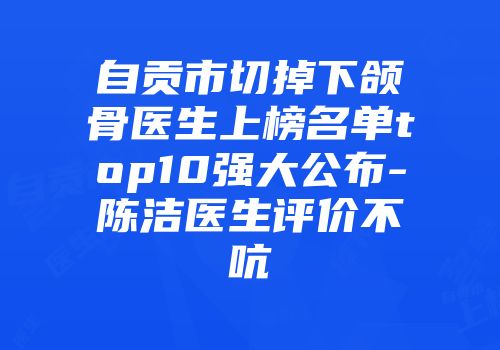 自贡市切掉下颌骨医生上榜名单top10强大公布-陈洁医生评价不吭