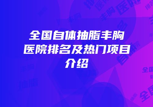 全国自体抽脂丰胸医院排名及热门项目介绍