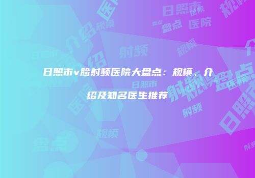 日照市v脸射频医院大盘点：规模、介绍及知名医生推荐