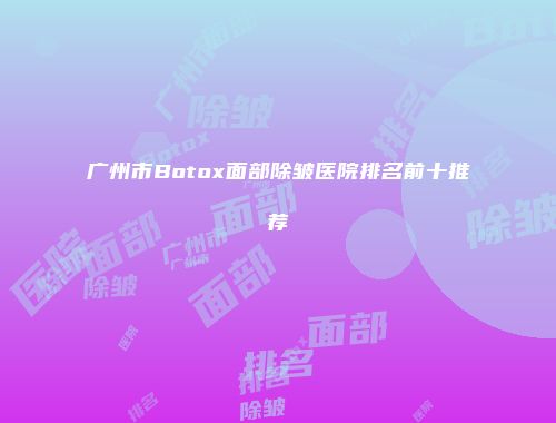广州市Botox面部除皱医院排名前十推荐