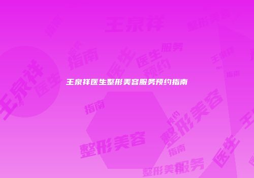 王泉祥医生整形美容服务预约指南