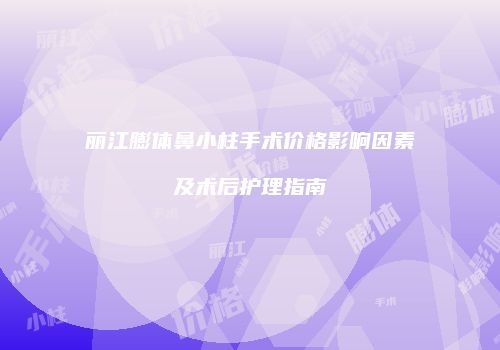 丽江膨体鼻小柱手术价格影响因素及术后护理指南