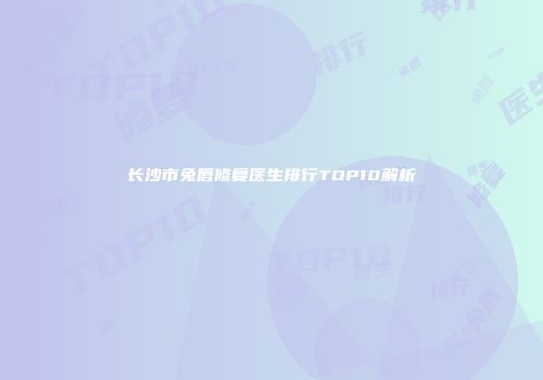 长沙市兔唇修复医生排行TOP10解析