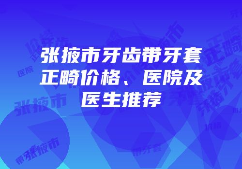 张掖市牙齿带牙套正畸价格、医院及医生推荐