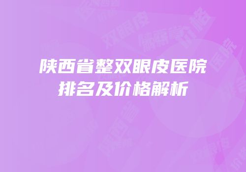 陕西省整双眼皮医院排名及价格解析