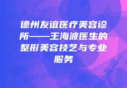 德州友谊医疗美容诊所——王海波医生的整形美容技艺与专业服务