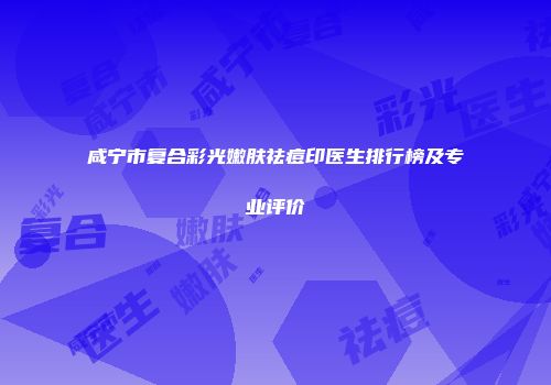 咸宁市复合彩光嫩肤祛痘印医生排行榜及专业评价