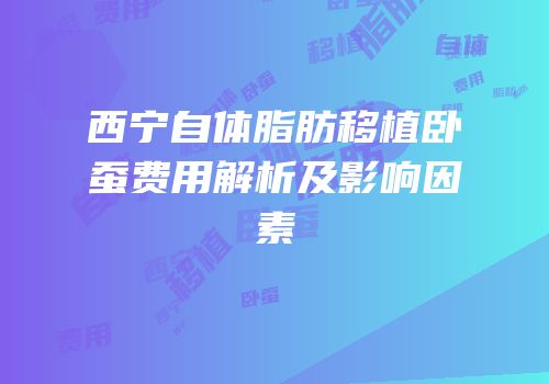 西宁自体脂肪移植卧蚕费用解析及影响因素
