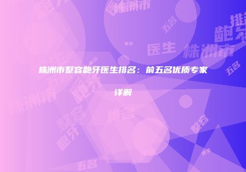 株洲市整容龅牙医生排名：前五名优质专家详解