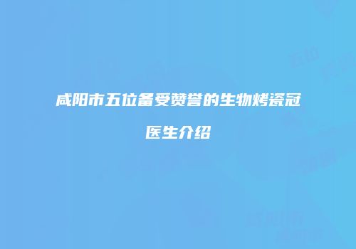 咸阳市五位备受赞誉的生物烤瓷冠医生介绍