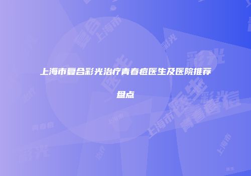 上海市复合彩光治疗青春痘医生及医院推荐盘点