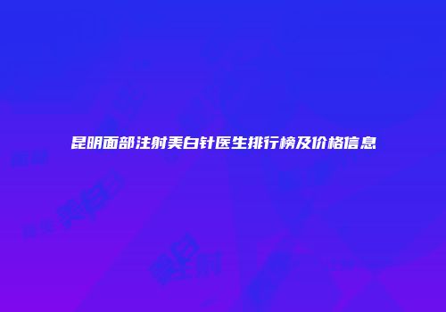 昆明面部注射美白针医生排行榜及价格信息