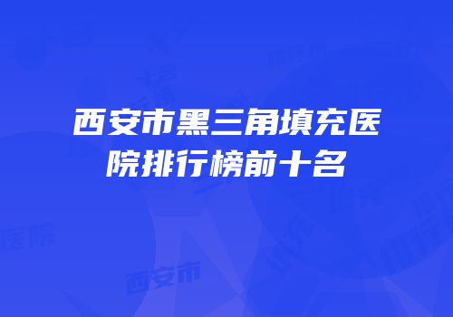西安市黑三角填充医院排行榜前十名