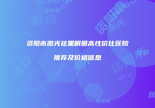 资阳市激光祛黑眼圈高性价比医院推荐及价格信息