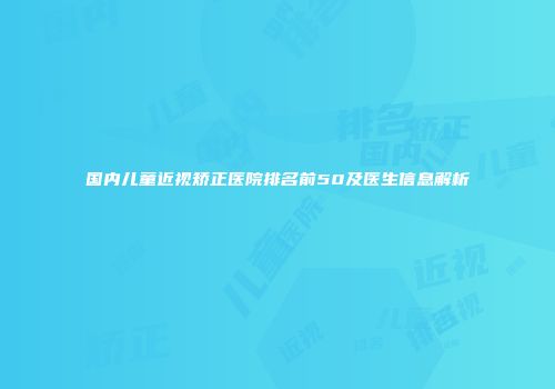国内儿童近视矫正医院排名前50及医生信息解析