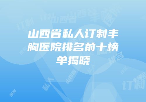 山西省私人订制丰胸医院排名前十榜单揭晓