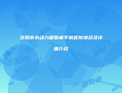 资阳市水动力吸脂瘦手臂医院排名及详细介绍