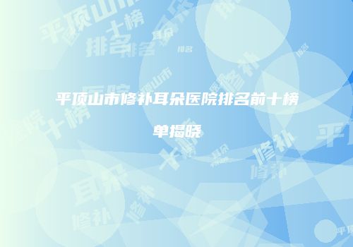 平顶山市修补耳朵医院排名前十榜单揭晓