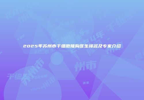 2025年苏州市干细胞隆胸医生排名及专家介绍