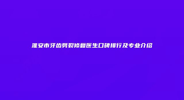 淮安市牙齿劈裂修复医生口碑排行及专业介绍