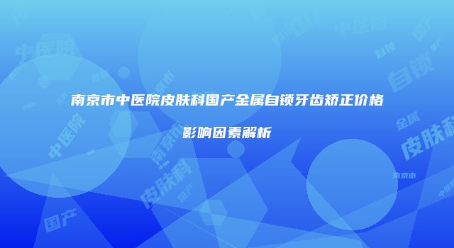 南京市中医院皮肤科国产金属自锁牙齿矫正价格影响因素解析