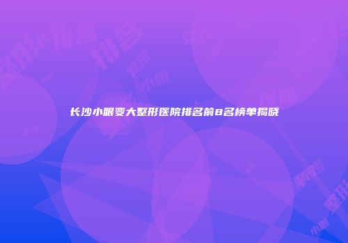 长沙小眼变大整形医院排名前8名榜单揭晓