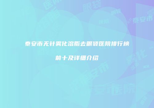 泰安市无针雾化溶脂去眼袋医院排行榜前十及详细介绍