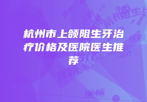 杭州市上颌阻生牙治疗价格及医院医生推荐