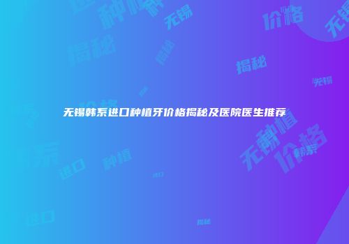 无锡韩系进口种植牙价格揭秘及医院医生推荐