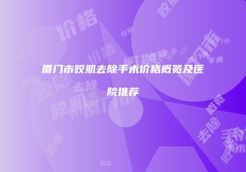厦门市咬肌去除手术价格概览及医院推荐