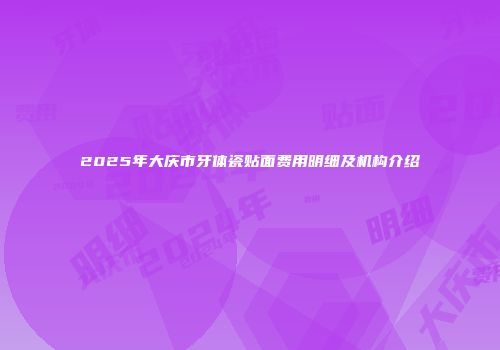 2025年大庆市牙体瓷贴面费用明细及机构介绍