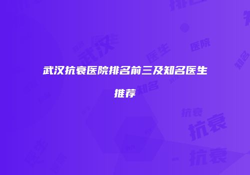 武汉抗衰医院排名前三及知名医生推荐
